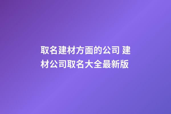 取名建材方面的公司 建材公司取名大全最新版-第1張-公司起名-玄機派